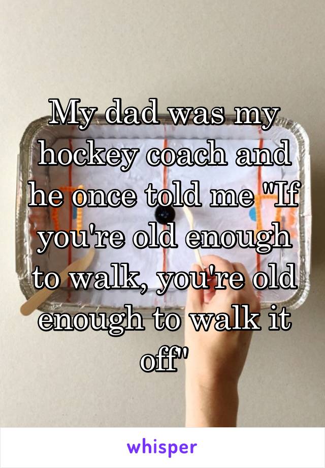 My dad was my hockey coach and he once told me "If you're old enough to walk, you're old enough to walk it off"