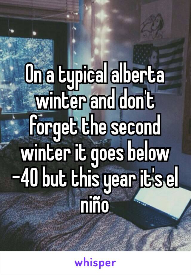 On a typical alberta winter and don't forget the second winter it goes below -40 but this year it's el niño
