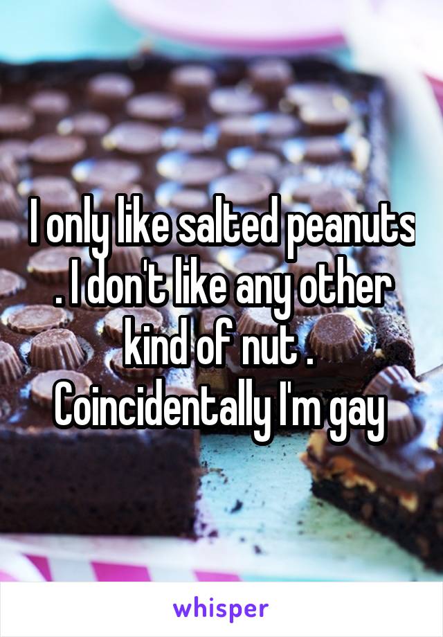 I only like salted peanuts . I don't like any other kind of nut . 
Coincidentally I'm gay 