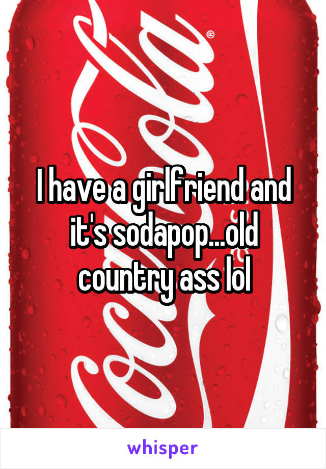 I have a girlfriend and it's sodapop...old country ass lol