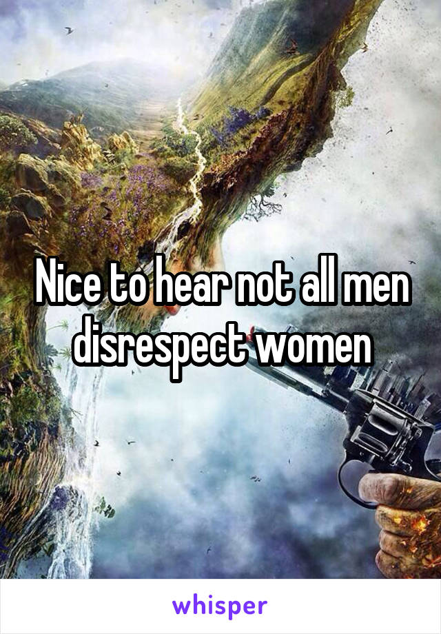Nice to hear not all men disrespect women