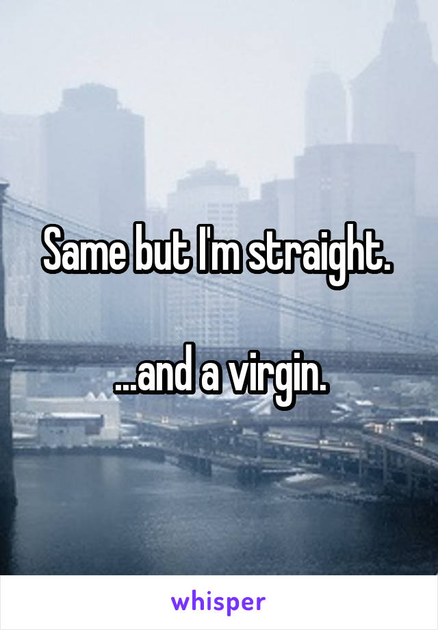 Same but I'm straight. 

...and a virgin.