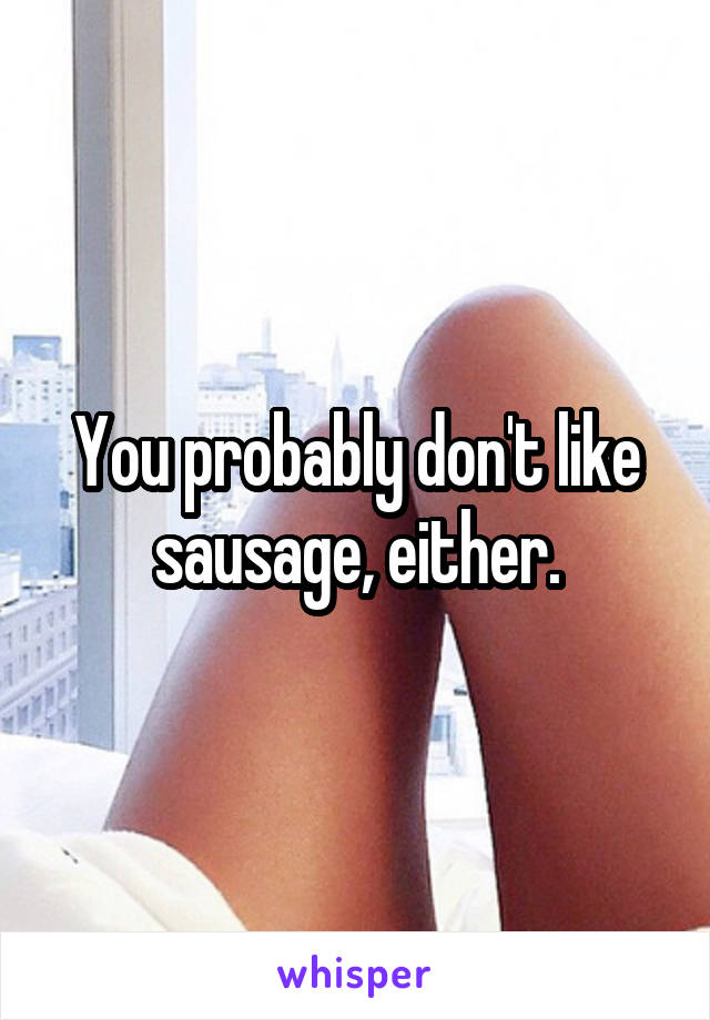 You probably don't like sausage, either.