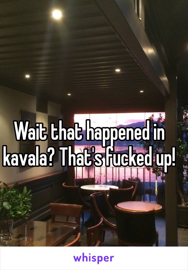 Wait that happened in kavala? That's fucked up!