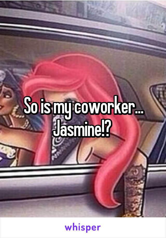 So is my coworker... Jasmine!? 