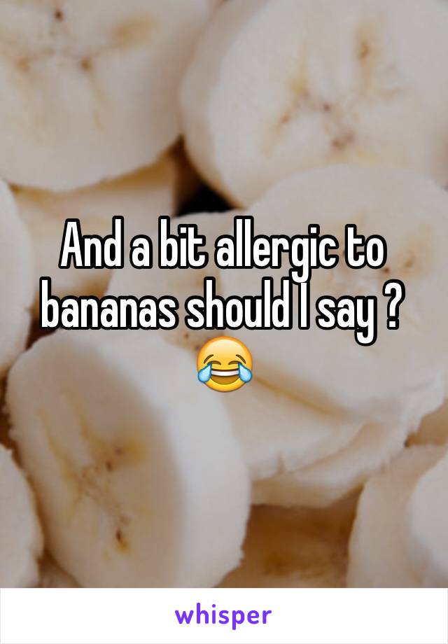 And a bit allergic to bananas should I say ? 😂