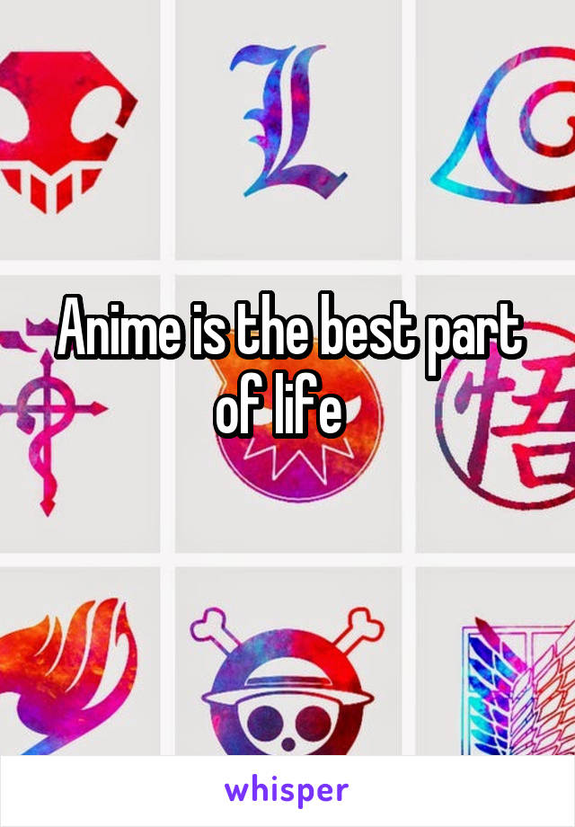 Anime is the best part of life  
