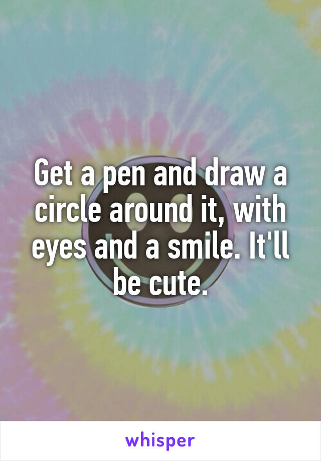 Get a pen and draw a circle around it, with eyes and a smile. It'll be cute.