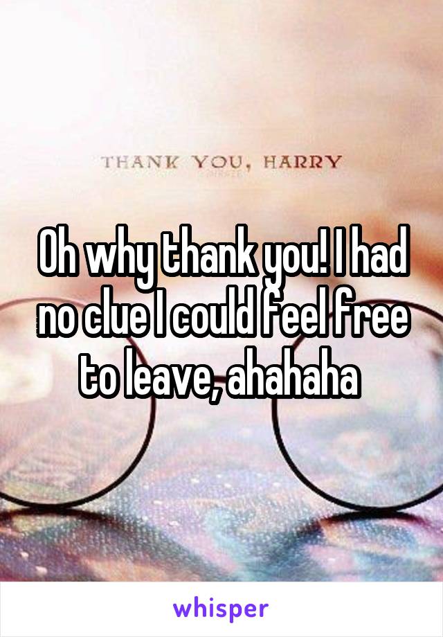 Oh why thank you! I had no clue I could feel free to leave, ahahaha 