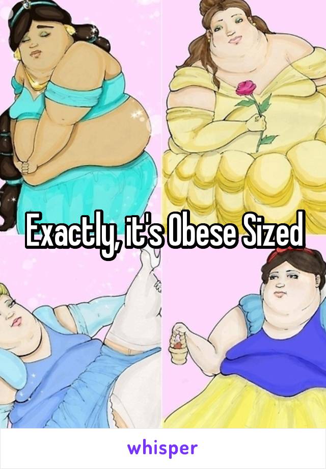 Exactly, it's Obese Sized