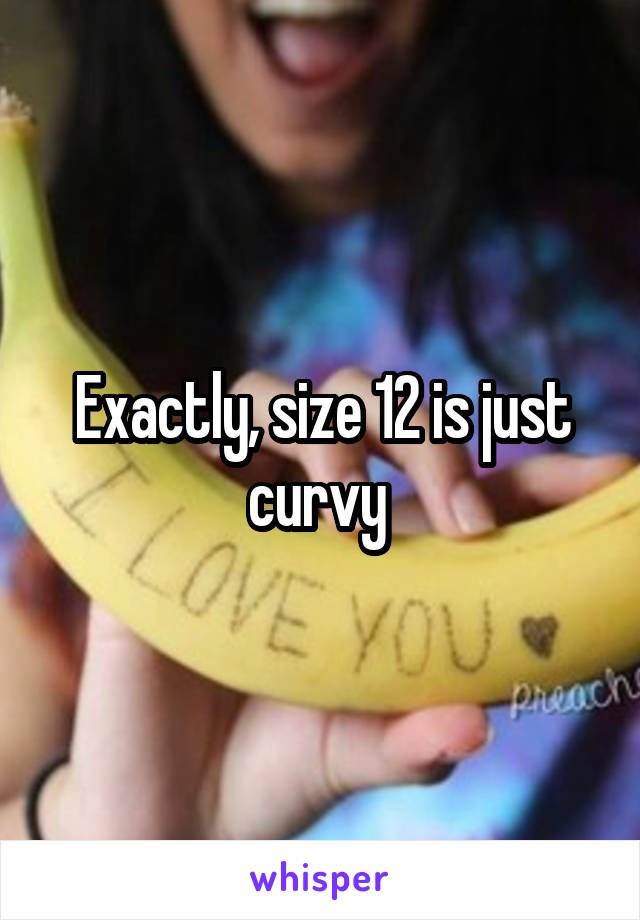 Exactly, size 12 is just curvy 