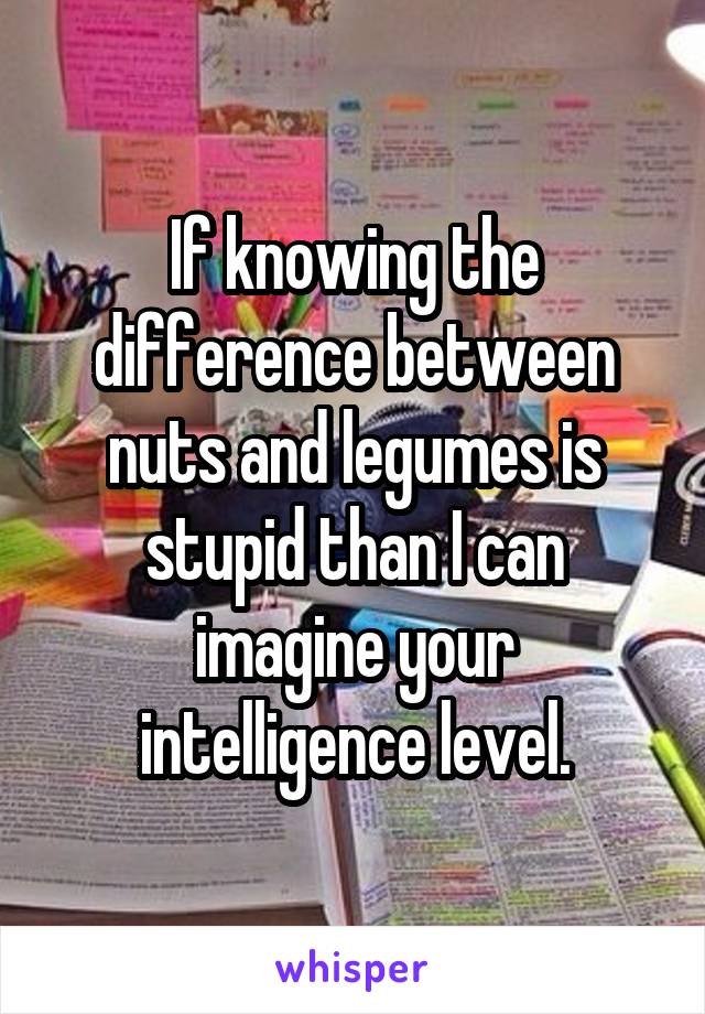 If knowing the difference between nuts and legumes is stupid than I can imagine your intelligence level.