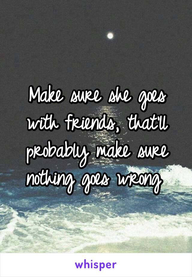 Make sure she goes with friends, that'll probably make sure nothing goes wrong 