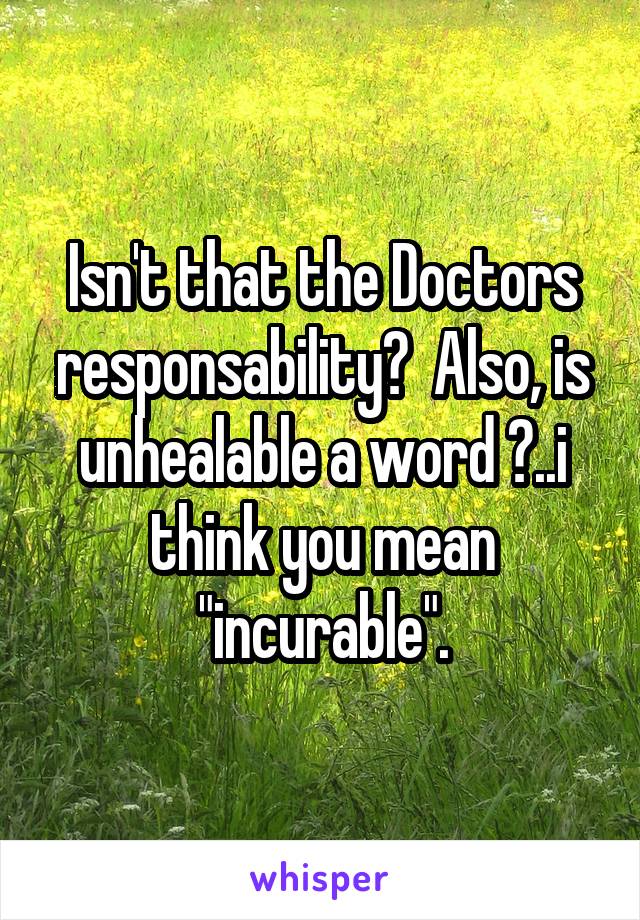 Isn't that the Doctors responsability?  Also, is unhealable a word ?..i think you mean "incurable".