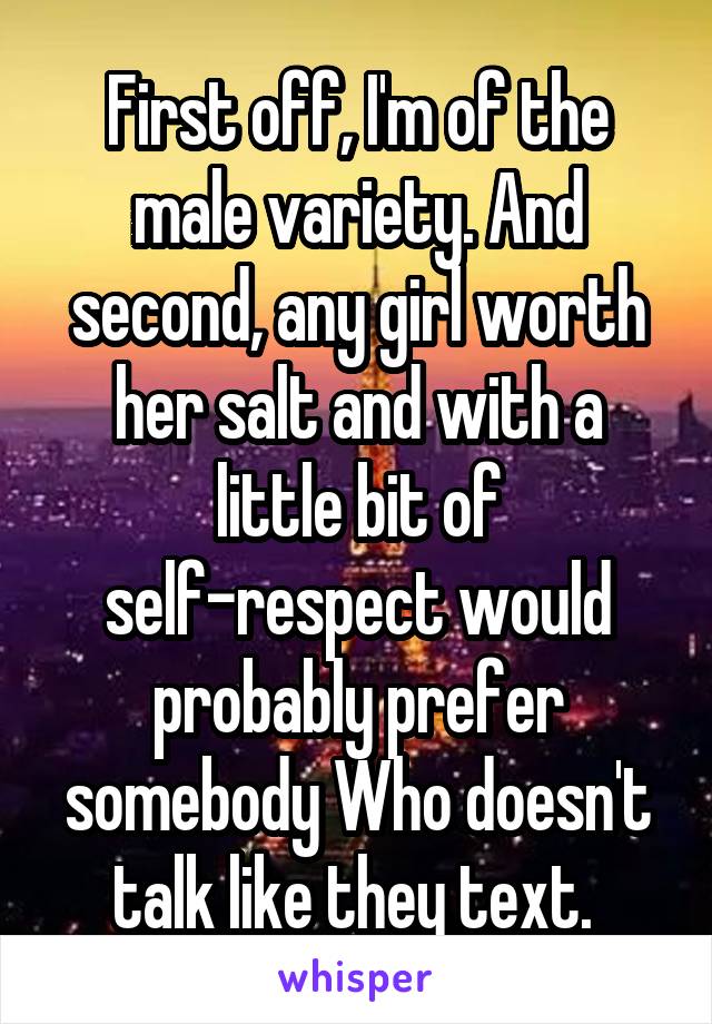 First off, I'm of the male variety. And second, any girl worth her salt and with a little bit of self-respect would probably prefer somebody Who doesn't talk like they text. 