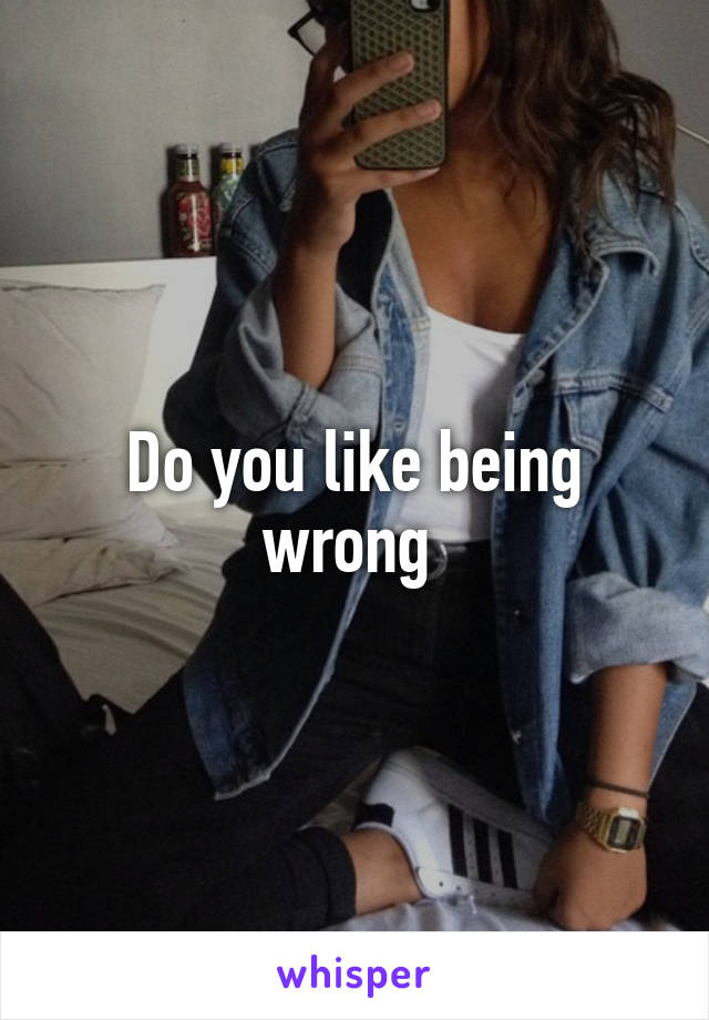 Do you like being wrong 