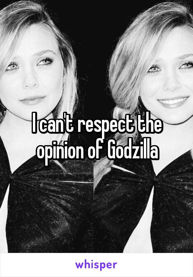 I can't respect the opinion of Godzilla
