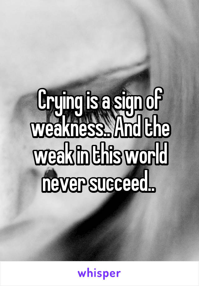 Crying is a sign of weakness.. And the weak in this world never succeed.. 