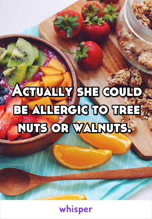 Actually she could be allergic to tree nuts or walnuts. 