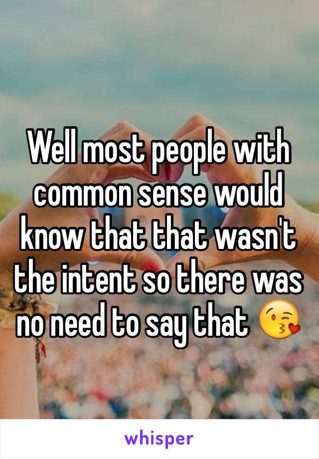 Well most people with common sense would know that that wasn't the intent so there was no need to say that 😘