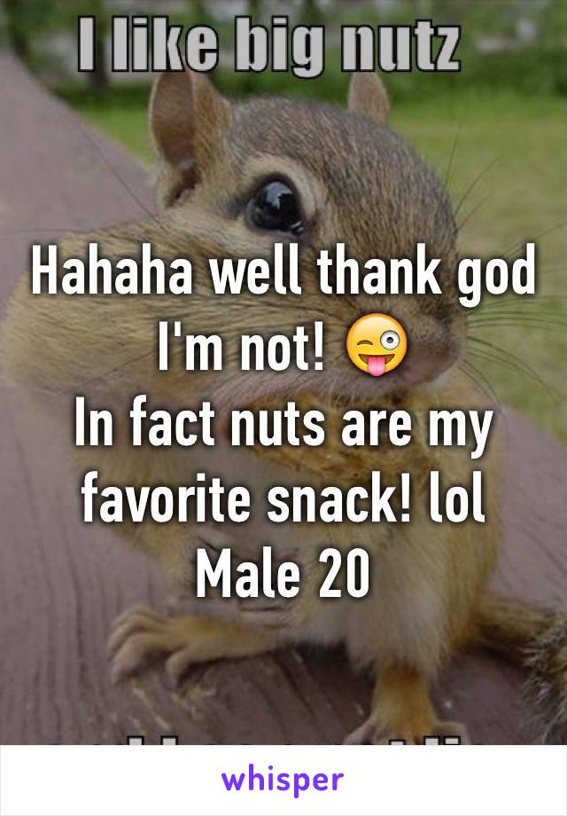 Hahaha well thank god I'm not! 😜 
In fact nuts are my favorite snack! lol 
Male 20