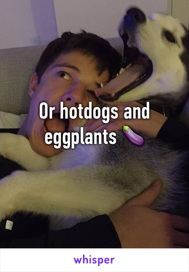 Or hotdogs and eggplants 🍆