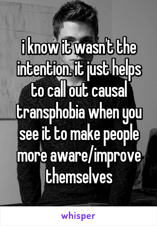 i know it wasn't the intention. it just helps to call out causal transphobia when you see it to make people more aware/improve themselves