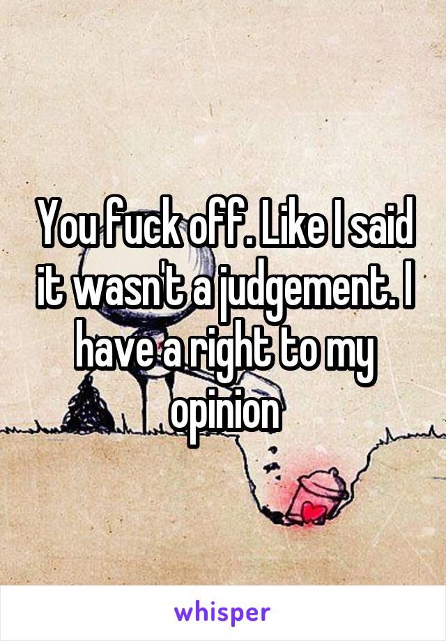 You fuck off. Like I said it wasn't a judgement. I have a right to my opinion