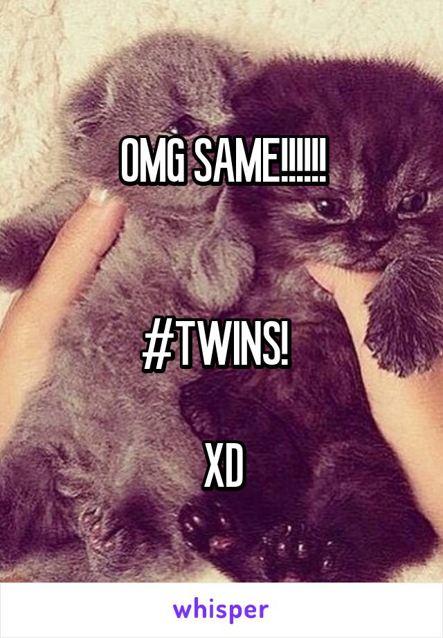 OMG SAME!!!!!!


#TWINS!  

XD