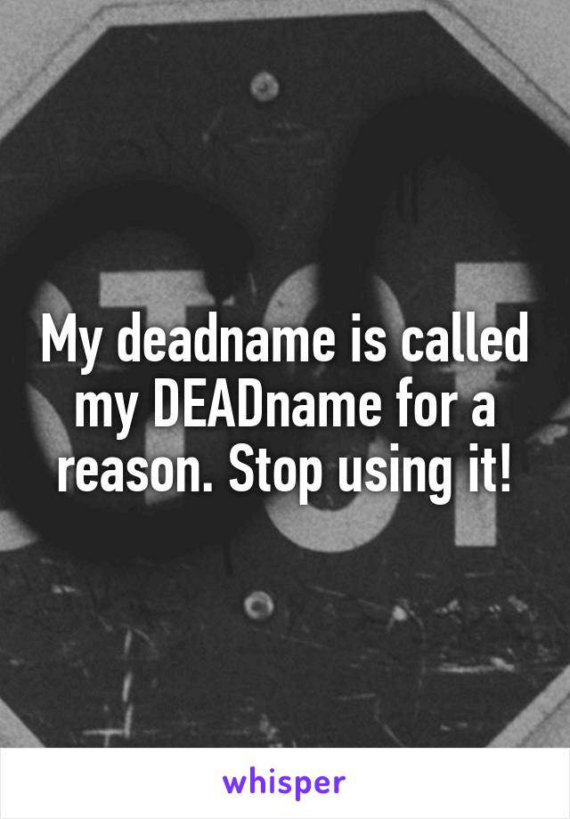 My deadname is called my DEADname for a reason. Stop using it!