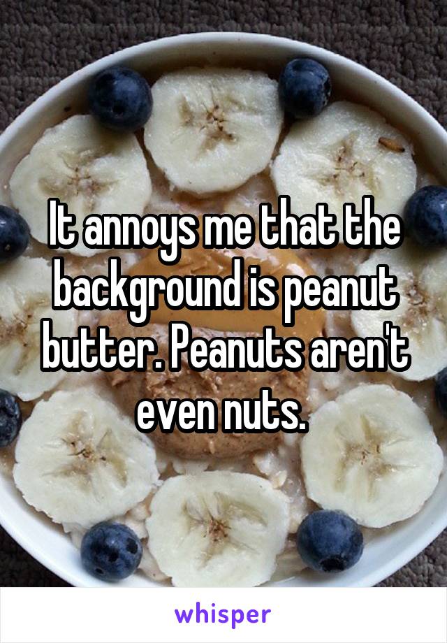 It annoys me that the background is peanut butter. Peanuts aren't even nuts. 