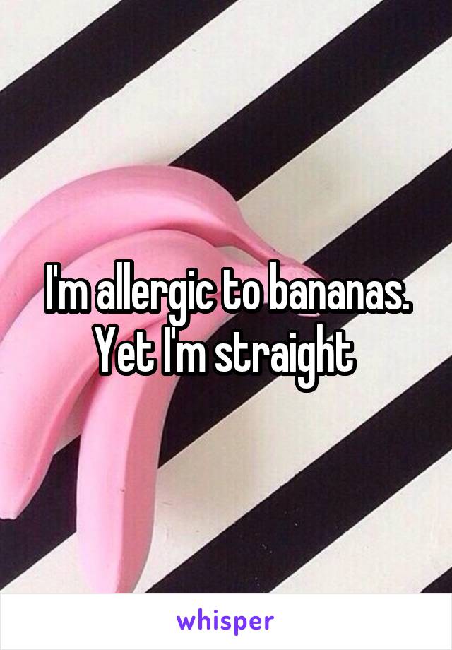 I'm allergic to bananas. Yet I'm straight 