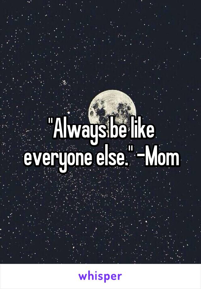 "Always be like everyone else." -Mom