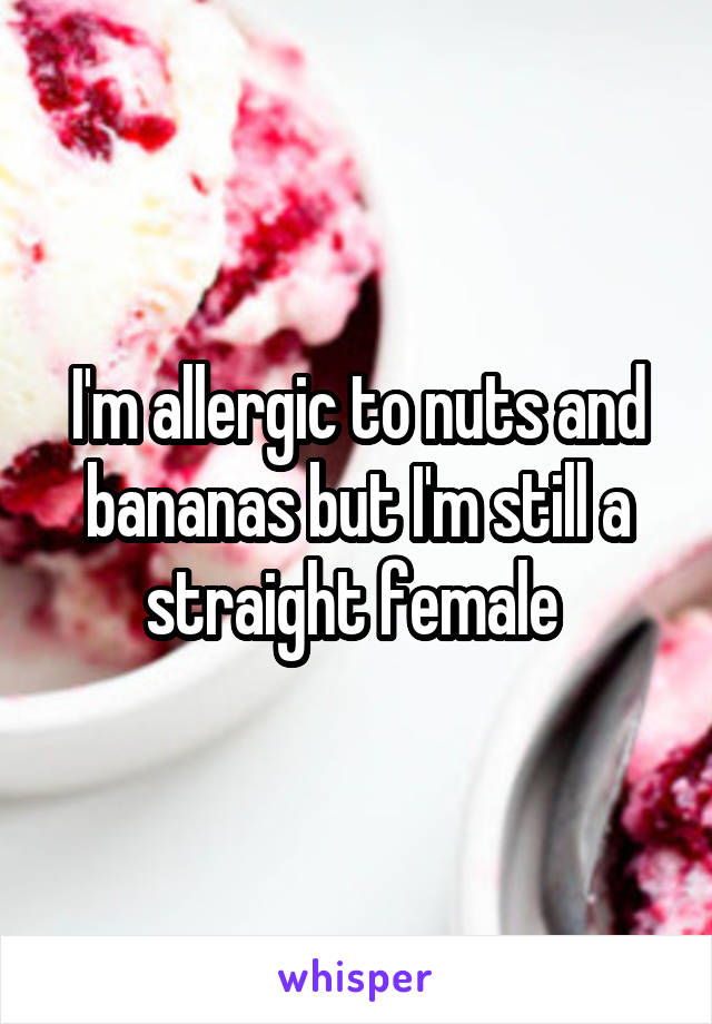 I'm allergic to nuts and bananas but I'm still a straight female 