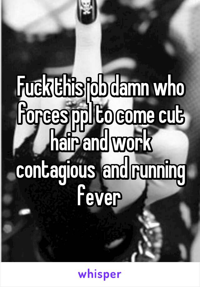 Fuck this job damn who forces ppl to come cut hair and work contagious  and running fever 