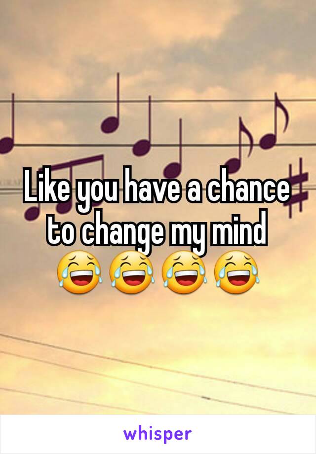Like you have a chance to change my mind 😂😂😂😂