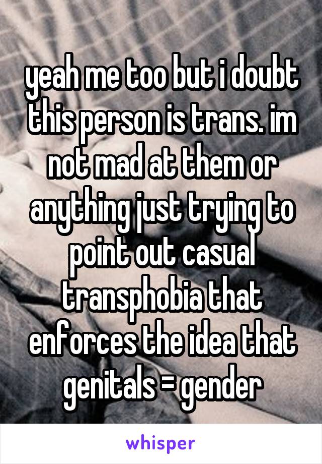 yeah me too but i doubt this person is trans. im not mad at them or anything just trying to point out casual transphobia that enforces the idea that genitals = gender