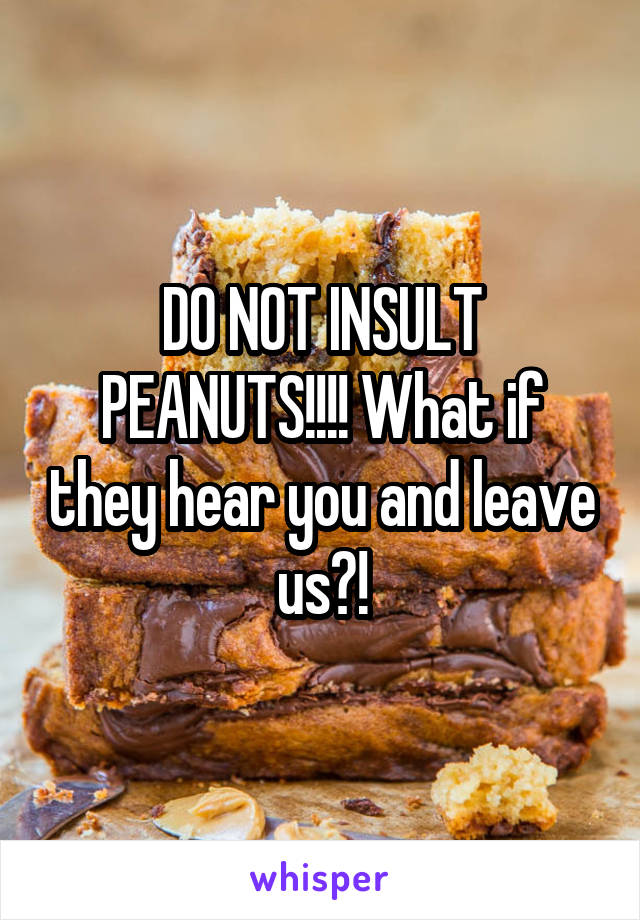 DO NOT INSULT PEANUTS!!!! What if they hear you and leave us?!