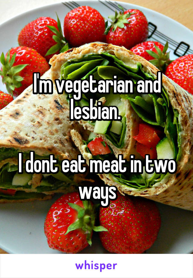 I'm vegetarian and lesbian. 

I dont eat meat in two ways