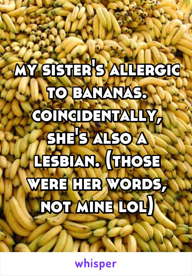 my sister's allergic to bananas. coincidentally, she's also a lesbian. (those were her words, not mine lol)