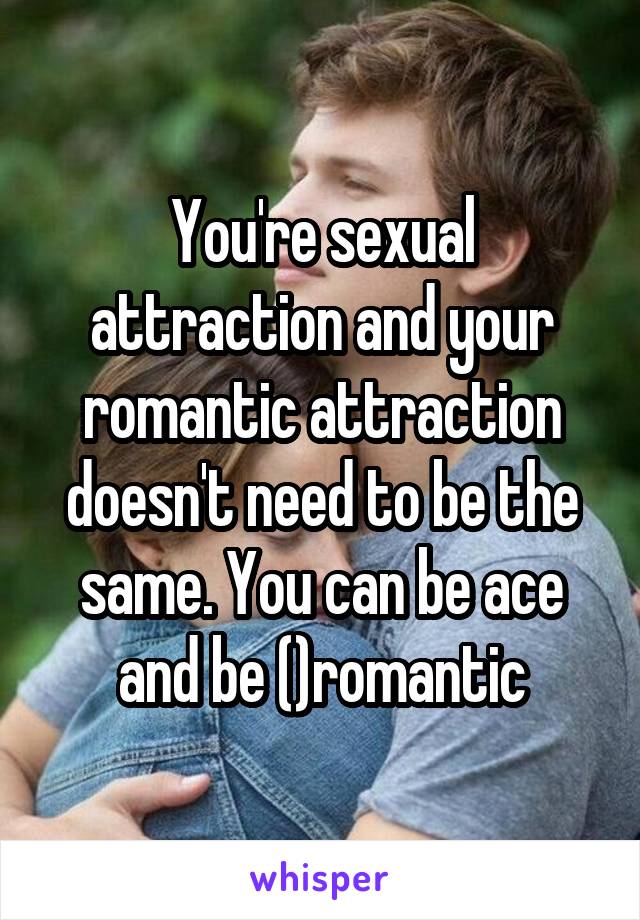 You're sexual attraction and your romantic attraction doesn't need to be the same. You can be ace and be ()romantic