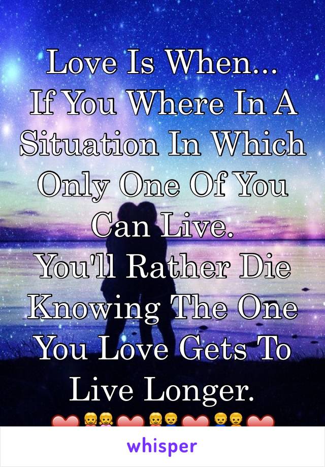 Love Is When...
If You Where In A 
Situation In Which Only One Of You Can Live.
You'll Rather Die
Knowing The One You Love Gets To Live Longer.
❤️👭❤️👫❤️👬❤️