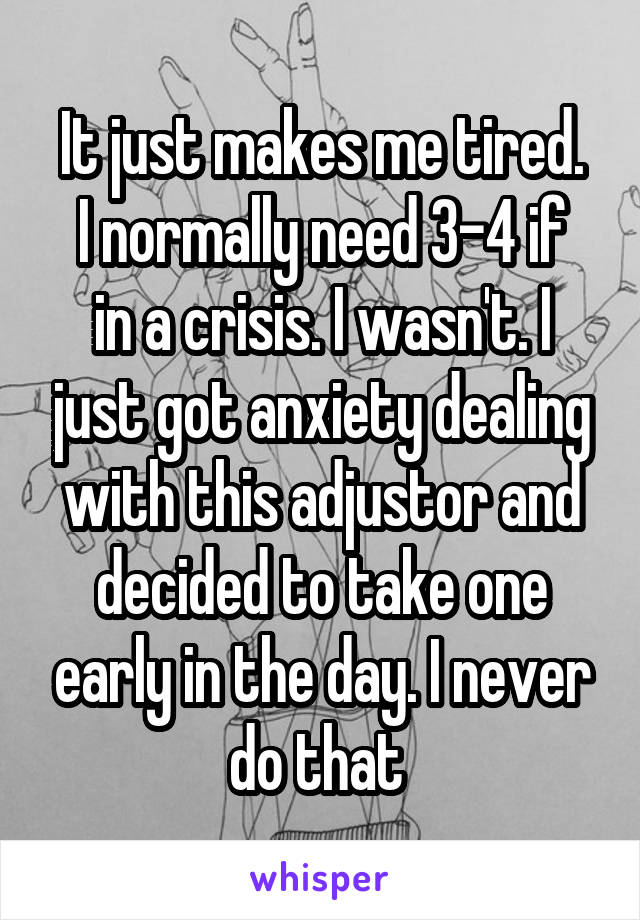 It just makes me tired.
I normally need 3-4 if in a crisis. I wasn't. I just got anxiety dealing with this adjustor and decided to take one early in the day. I never do that 