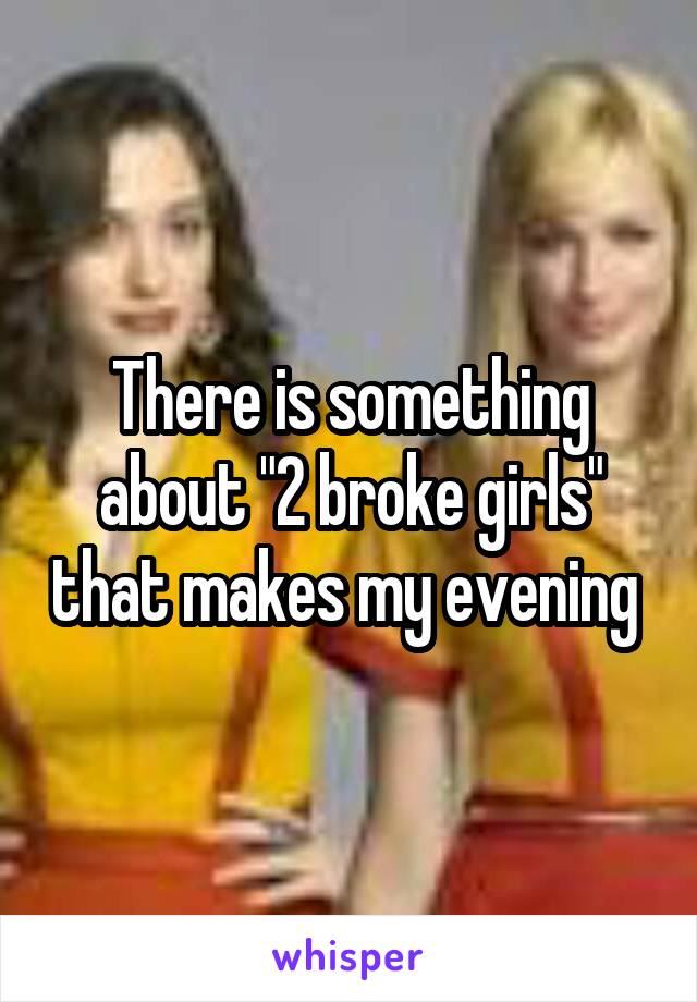 There is something about "2 broke girls" that makes my evening 
