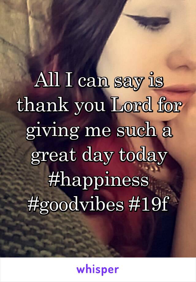 All I can say is thank you Lord for giving me such a great day today #happiness #goodvibes #19f