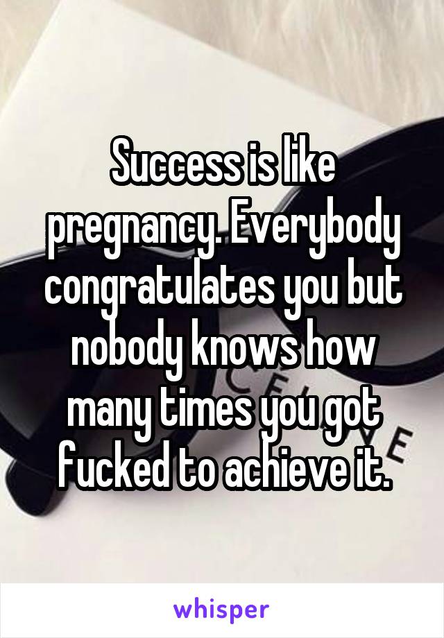 Success is like pregnancy. Everybody congratulates you but nobody knows how many times you got fucked to achieve it.