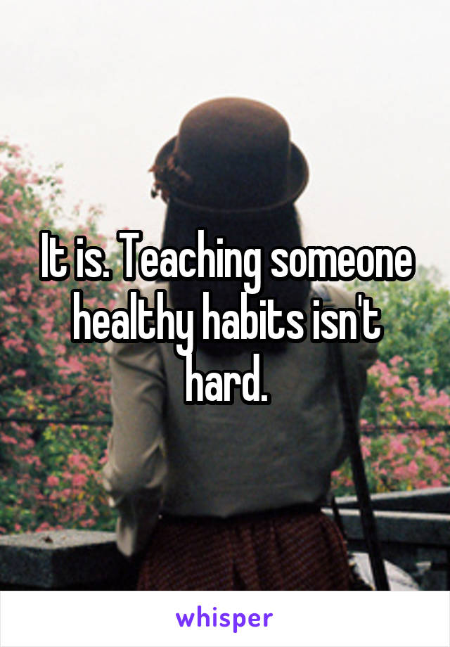 It is. Teaching someone healthy habits isn't hard.