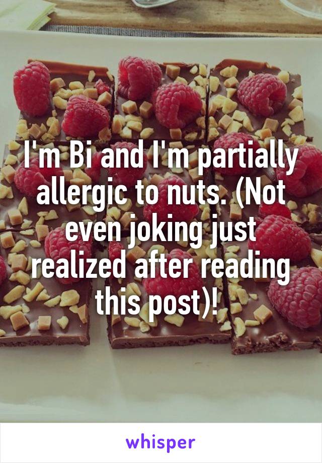 I'm Bi and I'm partially allergic to nuts. (Not even joking just realized after reading this post)! 