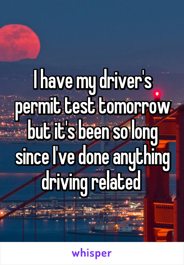 I have my driver's permit test tomorrow but it's been so long since I've done anything driving related 