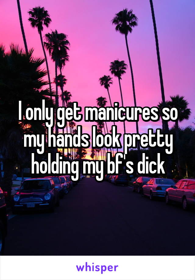 I only get manicures so my hands look pretty holding my bf's dick